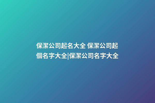 保潔公司起名大全 保潔公司起個名字大全|保潔公司名字大全-第1張-公司起名-玄機(jī)派